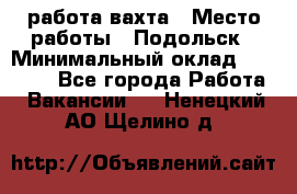 работа.вахта › Место работы ­ Подольск › Минимальный оклад ­ 36 000 - Все города Работа » Вакансии   . Ненецкий АО,Щелино д.